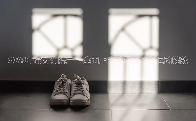 2025年最新潮流——全面上市的夏日必备运动鞋款