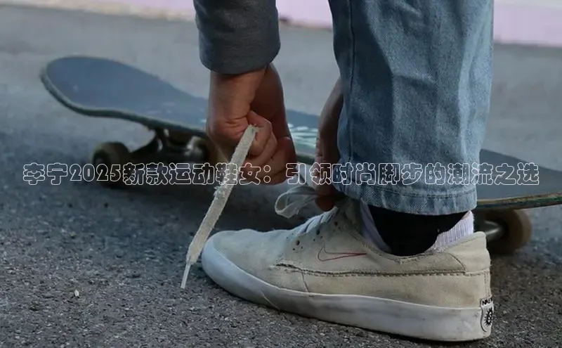 李宁2025新款运动鞋女：引领时尚脚步的潮流之选