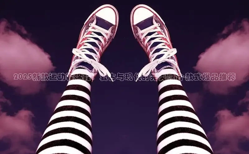 2025新款运动鞋棉鞋：复古与现代的完美融合-款式爆品推荐