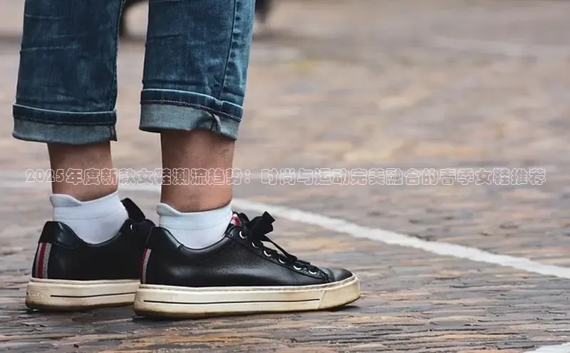 2025年度新款女鞋潮流趋势：时尚与运动完美融合的春季女鞋推荐