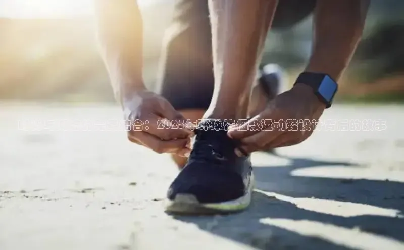 时尚与潮流的完美结合：2025年环球情侣款运动鞋设计背后的故事