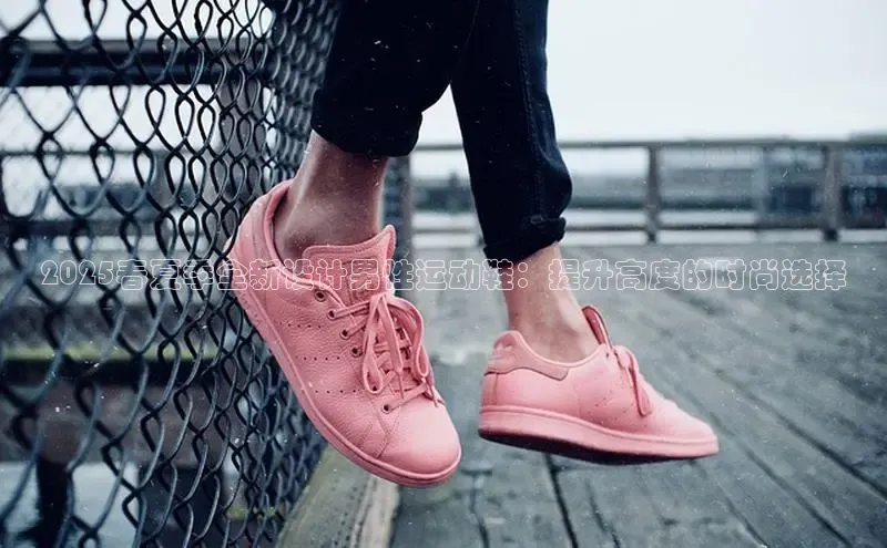 2025春夏季全新设计男性运动鞋：提升高度的时尚选择