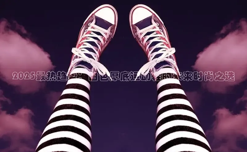 2025最热趋势：白色厚底运动鞋的未来时尚之选