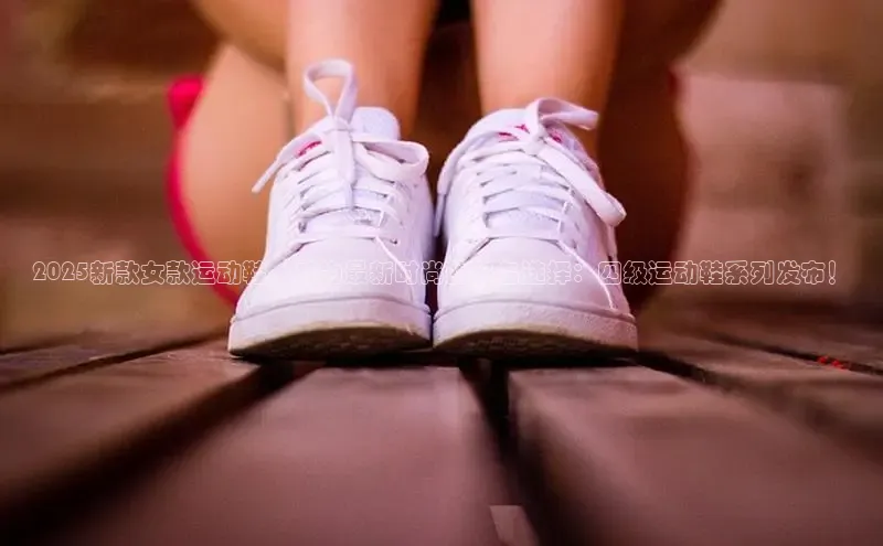 2025新款女款运动鞋，成为最新时尚的必备选择：四级运动鞋系列发布！